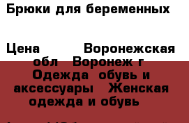 Брюки для беременных  › Цена ­ 500 - Воронежская обл., Воронеж г. Одежда, обувь и аксессуары » Женская одежда и обувь   
